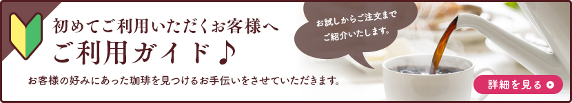 初めてご利用いただくお客様へ ご利用ガイド♪ お試しからご注文までご紹介いたします。お客様の好みにあった珈琲を見つけるお手伝いをさせていただきます。詳細を見る