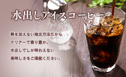 水出しアイスコーヒー 熱を加えない抽出方法だからクリアーで香り豊か。水出しでしか味わえない美味しさをご堪能ください。